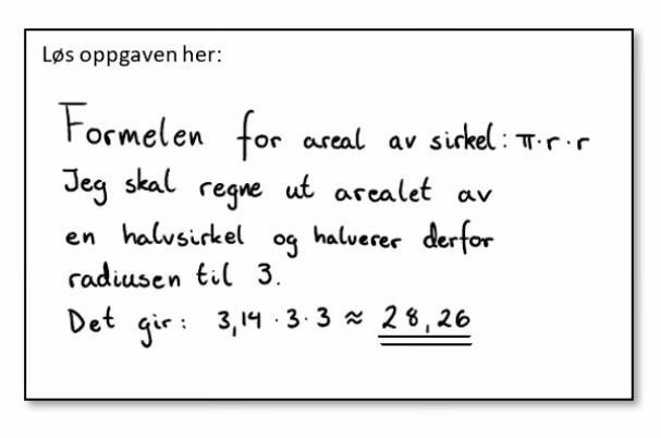 Håndskrevet løsning: «Formelen for areal av sirkel: $\pi \cdot r \cdot r$. Jeg skal regne ut arealet av en halvsirkel og halverer derfor radiusen til 3. Det gir: $3{,}14 \cdot 3 \cdot 3 \approx 28{,}26$»